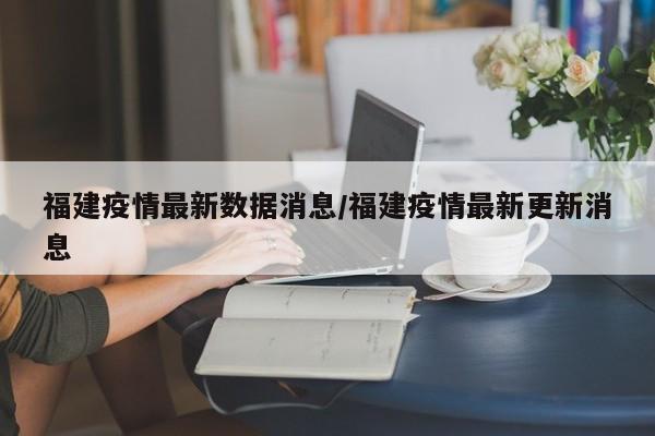 福建疫情最新数据消息/福建疫情最新更新消息