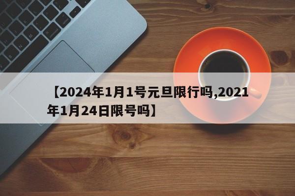 【2024年1月1号元旦限行吗,2021年1月24日限号吗】