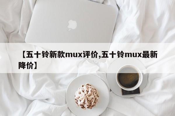 【五十铃新款mux评价,五十铃mux最新降价】