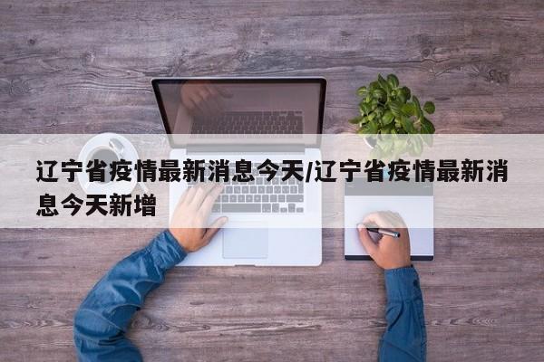 辽宁省疫情最新消息今天/辽宁省疫情最新消息今天新增