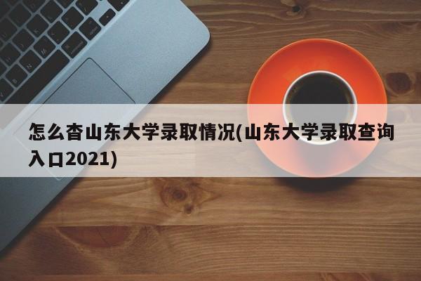 怎么杳山东大学录取情况(山东大学录取查询入口2021)