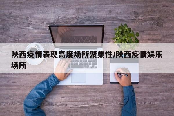 陕西疫情表现高度场所聚集性/陕西疫情娱乐场所
