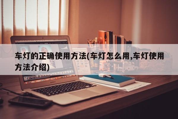 车灯的正确使用方法(车灯怎么用,车灯使用方法介绍)