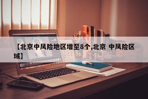 【北京中风险地区增至8个,北京 中风险区域】