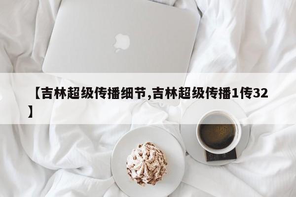 【吉林超级传播细节,吉林超级传播1传32】