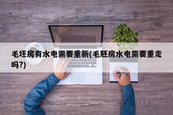 毛坯房有水电需要重新(毛胚房水电需要重走吗?)