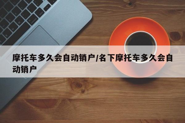 摩托车多久会自动销户/名下摩托车多久会自动销户