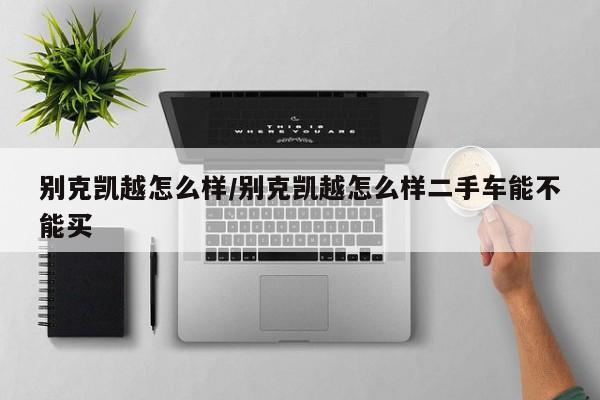 别克凯越怎么样/别克凯越怎么样二手车能不能买