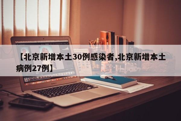 【北京新增本土30例感染者,北京新增本土病例27例】