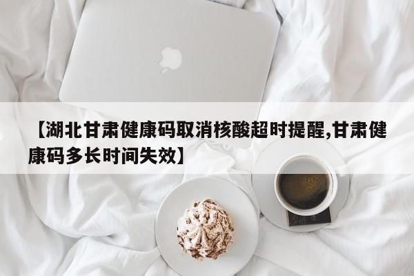 【湖北甘肃健康码取消核酸超时提醒,甘肃健康码多长时间失效】