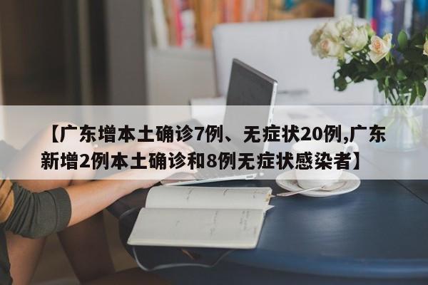 【广东增本土确诊7例、无症状20例,广东新增2例本土确诊和8例无症状感染者】