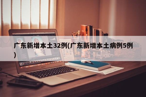 广东新增本土32例(广东新增本土病例5例)