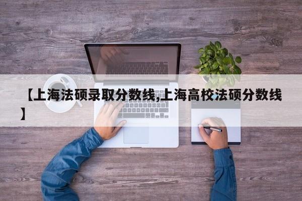 【上海法硕录取分数线,上海高校法硕分数线】