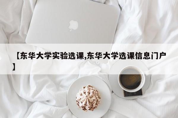 【东华大学实验选课,东华大学选课信息门户】