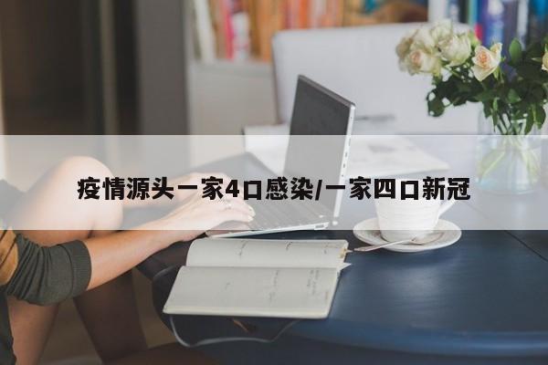 疫情源头一家4口感染/一家四口新冠