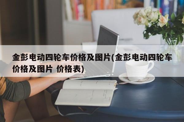 金彭电动四轮车价格及图片(金彭电动四轮车价格及图片 价格表)