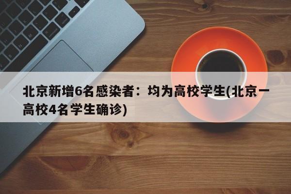 北京新增6名感染者：均为高校学生(北京一高校4名学生确诊)