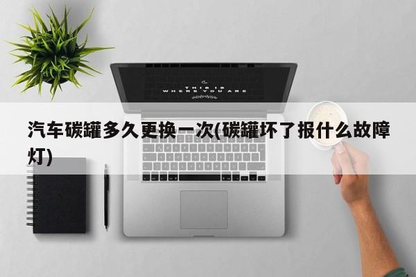 汽车碳罐多久更换一次(碳罐坏了报什么故障灯)