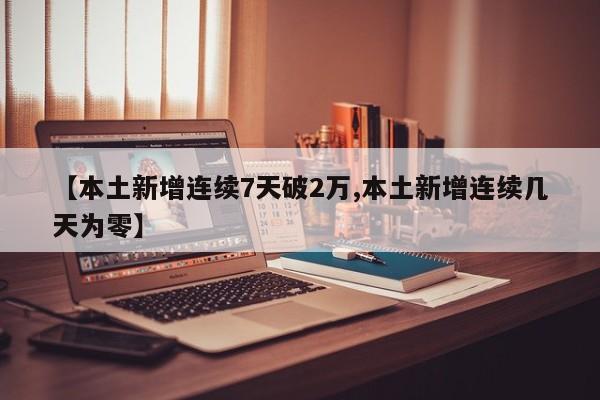 【本土新增连续7天破2万,本土新增连续几天为零】