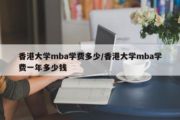 香港大学mba学费多少/香港大学mba学费一年多少钱