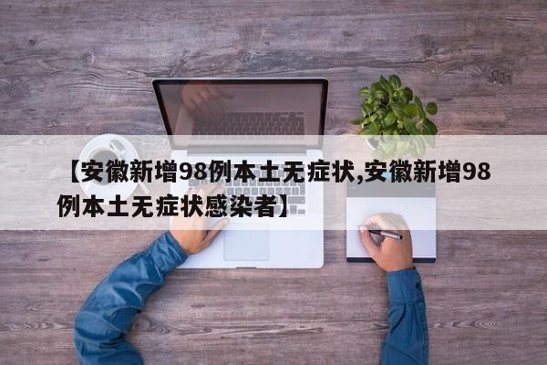 【安徽新增98例本土无症状,安徽新增98例本土无症状感染者】