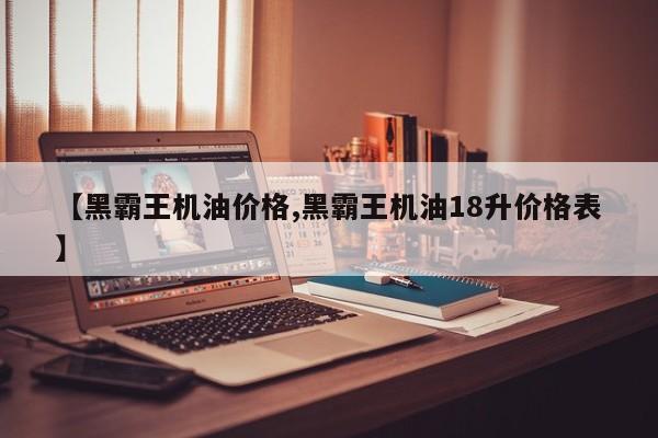 【黑霸王机油价格,黑霸王机油18升价格表】