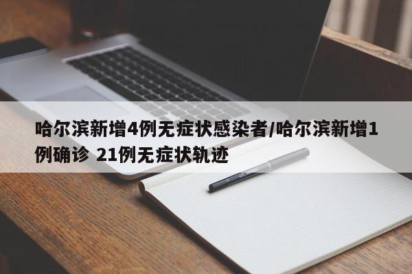 哈尔滨新增4例无症状感染者/哈尔滨新增1例确诊 21例无症状轨迹