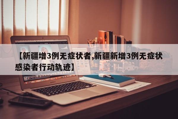 【新疆增3例无症状者,新疆新增3例无症状感染者行动轨迹】