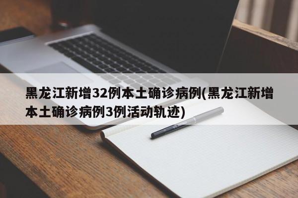 黑龙江新增32例本土确诊病例(黑龙江新增本土确诊病例3例活动轨迹)