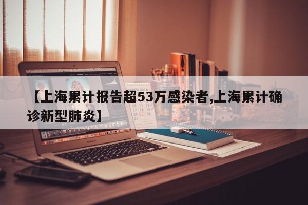 【上海累计报告超53万感染者,上海累计确诊新型肺炎】