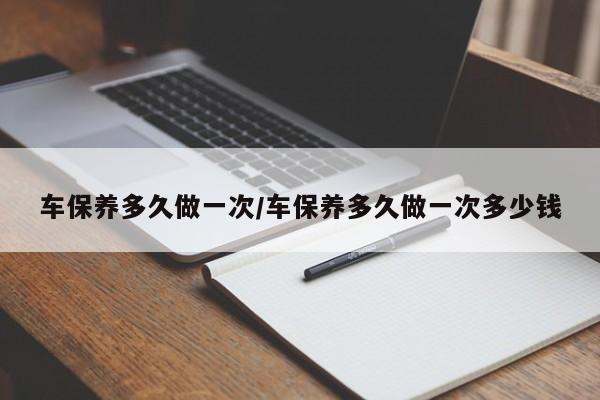 车保养多久做一次/车保养多久做一次多少钱