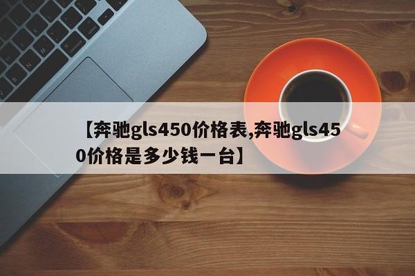 【奔驰gls450价格表,奔驰gls450价格是多少钱一台】
