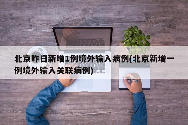 北京昨日新增1例境外输入病例(北京新增一例境外输入关联病例)