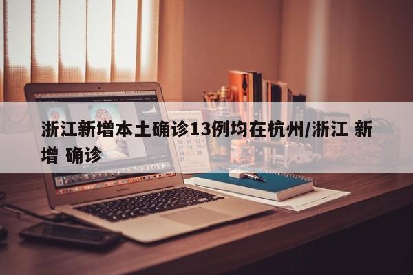 浙江新增本土确诊13例均在杭州/浙江 新增 确诊