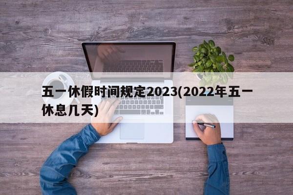 五一休假时间规定2023(2022年五一休息几天)