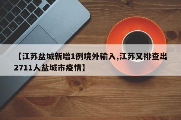 【江苏盐城新增1例境外输入,江苏又排查出2711人盐城市疫情】