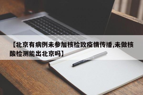 【北京有病例未参加核检致疫情传播,未做核酸检测能出北京吗】