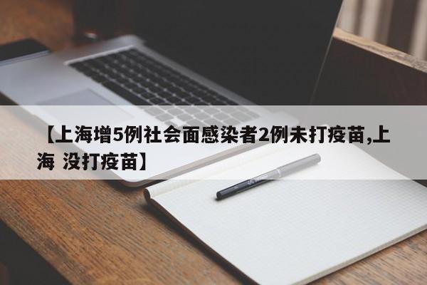【上海增5例社会面感染者2例未打疫苗,上海 没打疫苗】