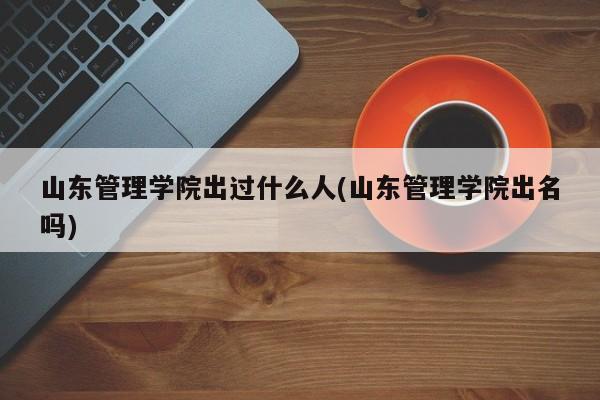山东管理学院出过什么人(山东管理学院出名吗)