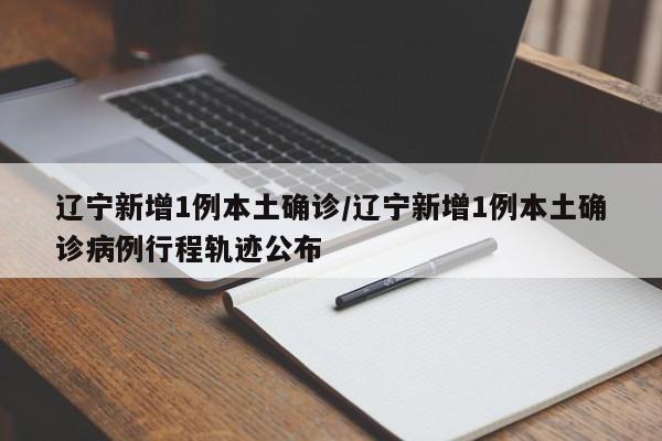 辽宁新增1例本土确诊/辽宁新增1例本土确诊病例行程轨迹公布