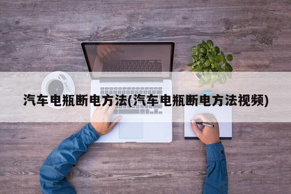 汽车电瓶断电方法(汽车电瓶断电方法视频)
