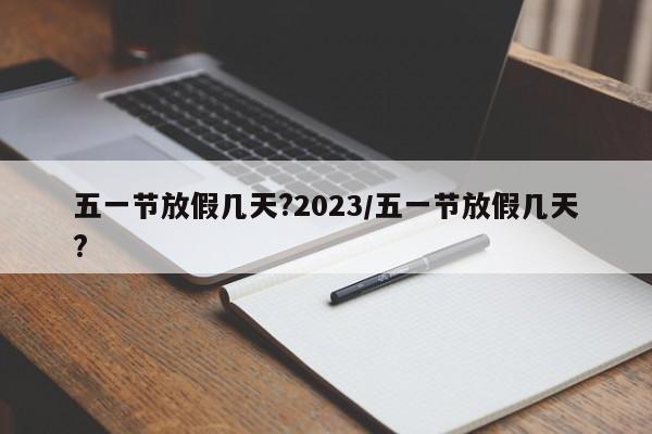 五一节放假几天?2023/五一节放假几天?