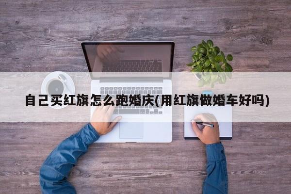 自己买红旗怎么跑婚庆(用红旗做婚车好吗)