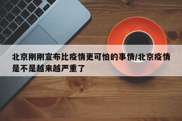 北京刚刚宣布比疫情更可怕的事情/北京疫情是不是越来越严重了