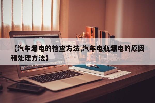 【汽车漏电的检查方法,汽车电瓶漏电的原因和处理方法】