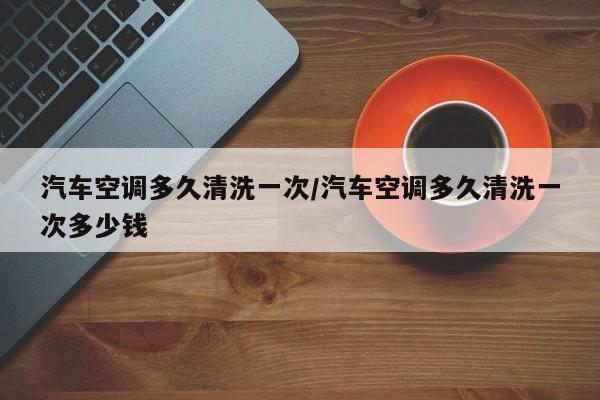 汽车空调多久清洗一次/汽车空调多久清洗一次多少钱