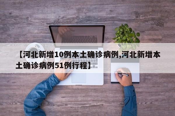 【河北新增10例本土确诊病例,河北新增本土确诊病例51例行程】