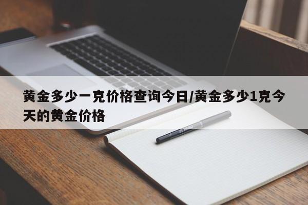 黄金多少一克价格查询今日/黄金多少1克今天的黄金价格