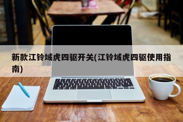 新款江铃域虎四驱开关(江铃域虎四驱使用指南)