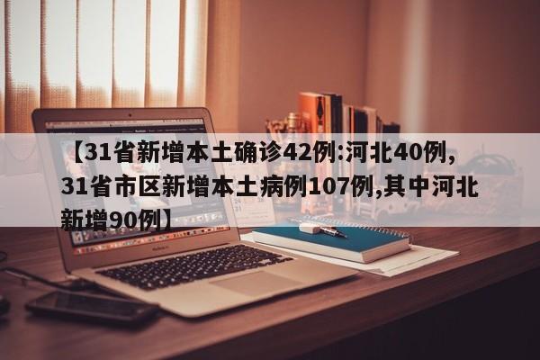 【31省新增本土确诊42例:河北40例,31省市区新增本土病例107例,其中河北新增90例】